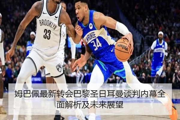 姆巴佩最新转会巴黎圣日耳曼谈判内幕全面解析及未来展望